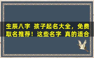 生辰八字  孩子起名大全，免费取名推荐！这些名字  真的适合你的孩子吗